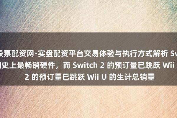 股票配资网-实盘配资平台交易体验与执行方式解析 Switch 成为任天国史上最畅销硬件，而 Switch 2 的预订量已跳跃 Wii U 的生计总销量