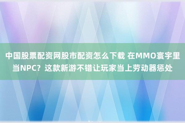 中国股票配资网股市配资怎么下载 在MMO寰宇里当NPC？这款新游不错让玩家当上劳动器惩处