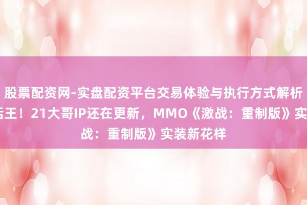 股票配资网-实盘配资平台交易体验与执行方式解析 据说耐活王！21大哥IP还在更新，MMO《激战：重制版》实装新花样