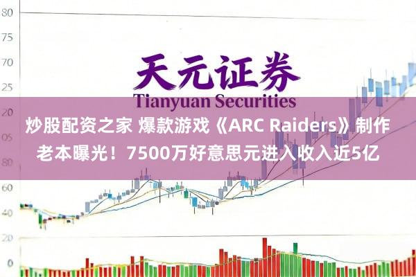炒股配资之家 爆款游戏《ARC Raiders》制作老本曝光！7500万好意思元进入收入近5亿