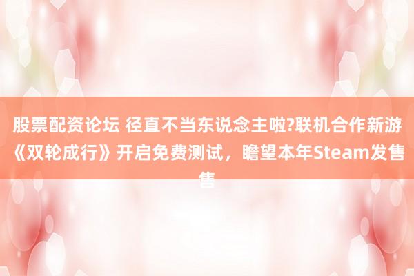 股票配资论坛 径直不当东说念主啦?联机合作新游《双轮成行》开启免费测试，瞻望本年Steam发售