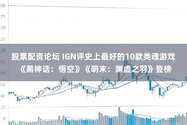 股票配资论坛 IGN评史上最好的10款类魂游戏 《黑神话：悟空》《明末：渊虚之羽》登榜