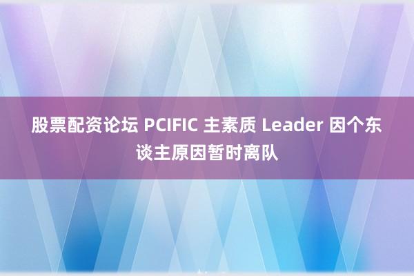股票配资论坛 PCIFIC 主素质 Leader 因个东谈主原因暂时离队