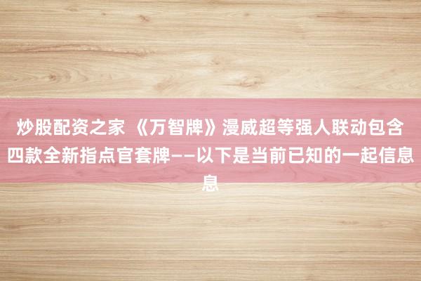 炒股配资之家 《万智牌》漫威超等强人联动包含四款全新指点官套牌——以下是当前已知的一起信息