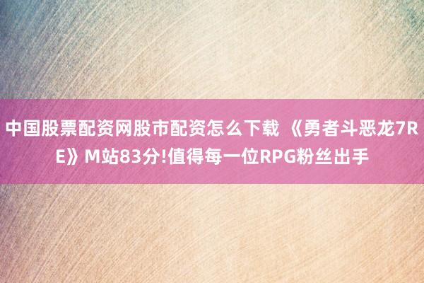 中国股票配资网股市配资怎么下载 《勇者斗恶龙7RE》M站83分!值得每一位RPG粉丝出手