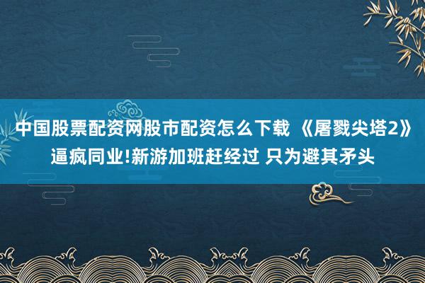 中国股票配资网股市配资怎么下载 《屠戮尖塔2》逼疯同业!新游加班赶经过 只为避其矛头
