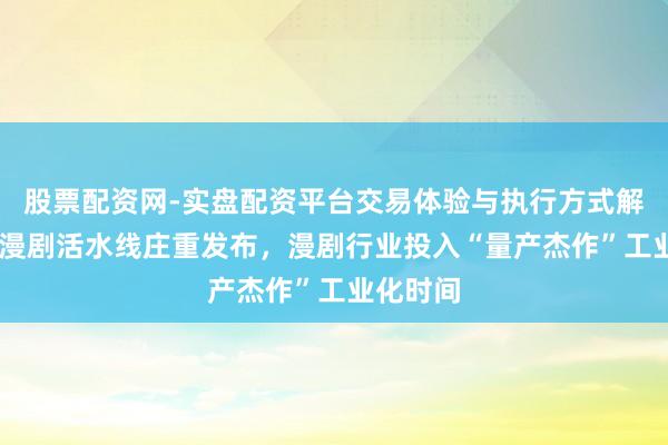 股票配资网-实盘配资平台交易体验与执行方式解析 纳米漫剧活水线庄重发布，漫剧行业投入“量产杰作”工业化时间