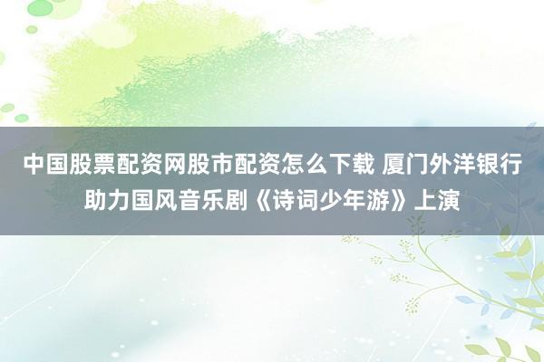 中国股票配资网股市配资怎么下载 厦门外洋银行助力国风音乐剧《诗词少年游》上演