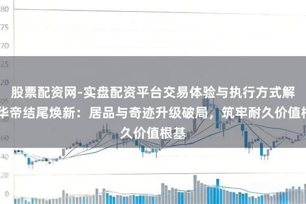 股票配资网-实盘配资平台交易体验与执行方式解析 华帝结尾焕新：居品与奇迹升级破局，筑牢耐久价值根基