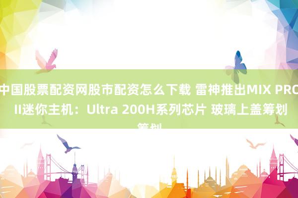 中国股票配资网股市配资怎么下载 雷神推出MIX PRO II迷你主机：Ultra 200H系列芯片 玻璃上盖筹划