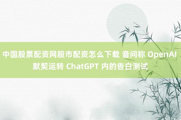 中国股票配资网股市配资怎么下载 音问称 OpenAI 默契运转 ChatGPT 内的告白测试