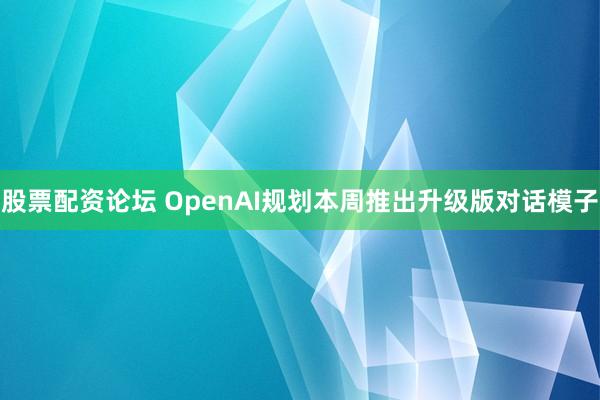 股票配资论坛 OpenAI规划本周推出升级版对话模子