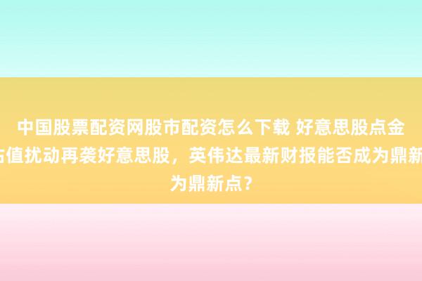 中国股票配资网股市配资怎么下载 好意思股点金丨估值扰动再袭好意思股，英伟达最新财报能否成为鼎新点？
