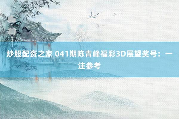 炒股配资之家 041期陈青峰福彩3D展望奖号：一注参考