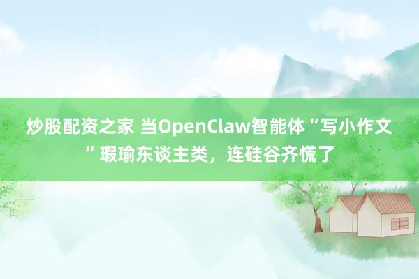 炒股配资之家 当OpenClaw智能体“写小作文”瑕瑜东谈主类，连硅谷齐慌了