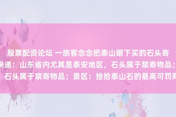 股票配资论坛 一旅客念念把泰山眼下买的石头寄回家，多家快递终止；快递：山东省内尤其是泰安地区，石头属于禁寄物品；景区：捡拾泰山石的最高可罚两万元