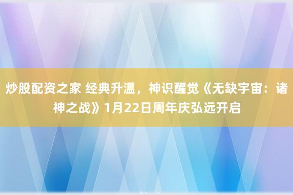 炒股配资之家 经典升温，神识醒觉《无缺宇宙：诸神之战》1月22日周年庆弘远开启