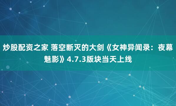 炒股配资之家 落空断灭的大剑《女神异闻录：夜幕魅影》4.7.3版块当天上线