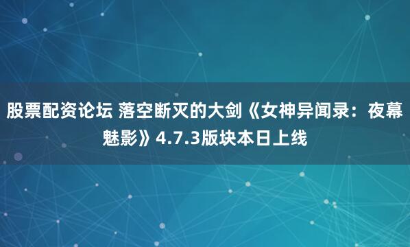 股票配资论坛 落空断灭的大剑《女神异闻录：夜幕魅影》4.7.3版块本日上线