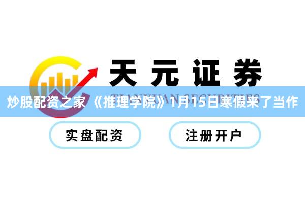 炒股配资之家 《推理学院》1月15日寒假来了当作