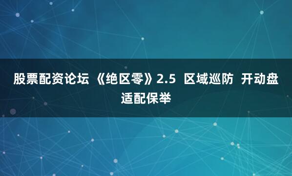 股票配资论坛 《绝区零》2.5  区域巡防  开动盘适配保举