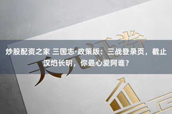 炒股配资之家 三国志·政策版：三战登录页，截止汉焰长明，你最心爱阿谁？