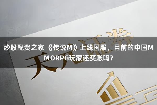 炒股配资之家 《传说M》上线国服，目前的中国MMORPG玩家还买账吗？