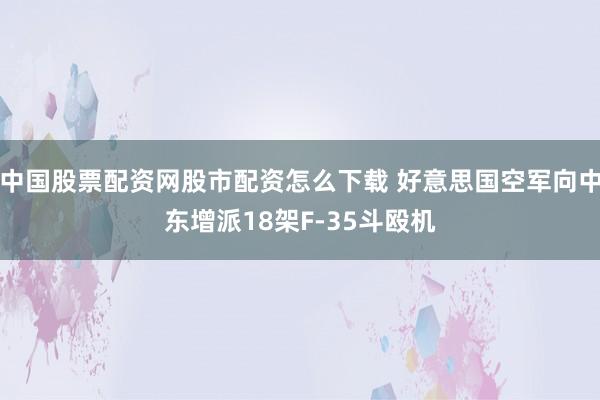中国股票配资网股市配资怎么下载 好意思国空军向中东增派18架F-35斗殴机