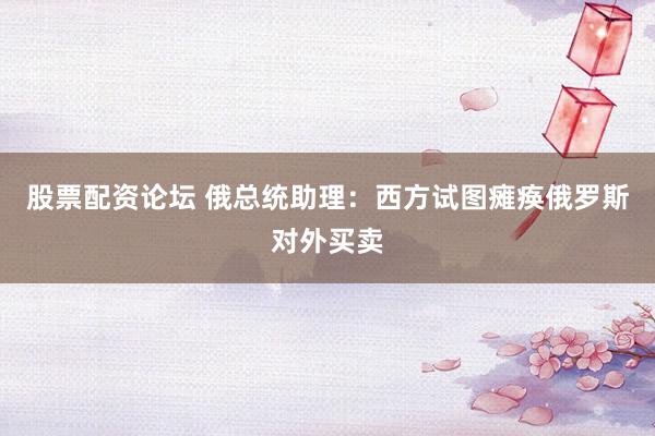 股票配资论坛 俄总统助理：西方试图瘫痪俄罗斯对外买卖