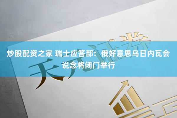 炒股配资之家 瑞士应答部：俄好意思乌日内瓦会说念将闭门举行