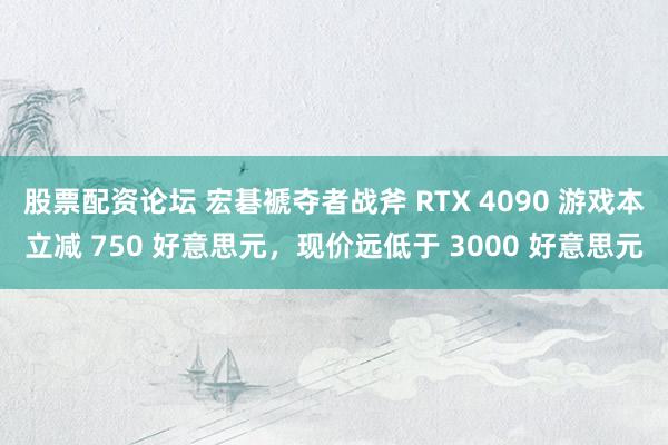 股票配资论坛 宏碁褫夺者战斧 RTX 4090 游戏本立减 750 好意思元，现价远低于 3000 好意思元