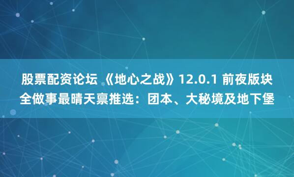 股票配资论坛 《地心之战》12.0.1 前夜版块全做事最晴天禀推选：团本、大秘境及地下堡
