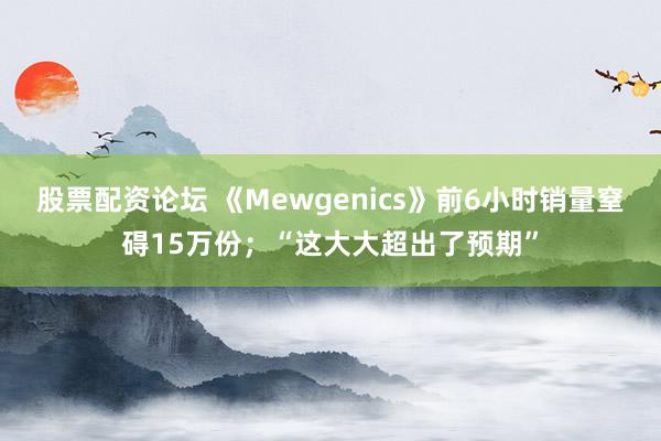 股票配资论坛 《Mewgenics》前6小时销量窒碍15万份；“这大大超出了预期”