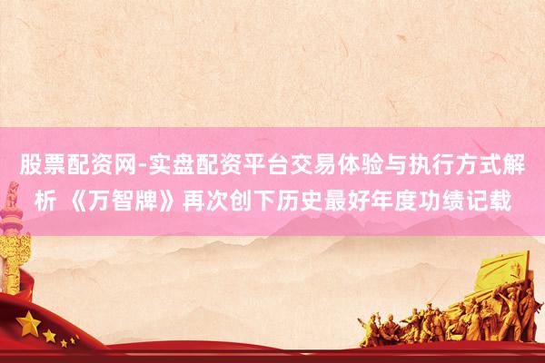 股票配资网-实盘配资平台交易体验与执行方式解析 《万智牌》再次创下历史最好年度功绩记载
