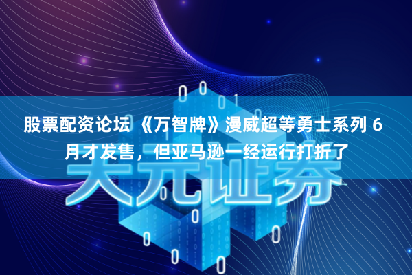 股票配资论坛 《万智牌》漫威超等勇士系列 6 月才发售，但亚马逊一经运行打折了