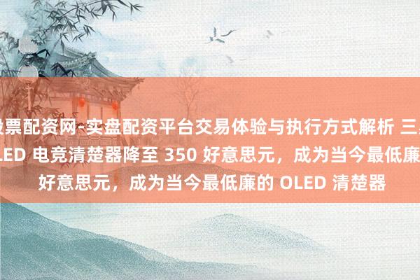 股票配资网-实盘配资平台交易体验与执行方式解析 三星 27 英寸 QD-OLED 电竞清楚器降至 350 好意思元，成为当今最低廉的 OLED 清楚器