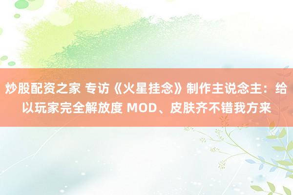 炒股配资之家 专访《火星挂念》制作主说念主：给以玩家完全解放度 MOD、皮肤齐不错我方来