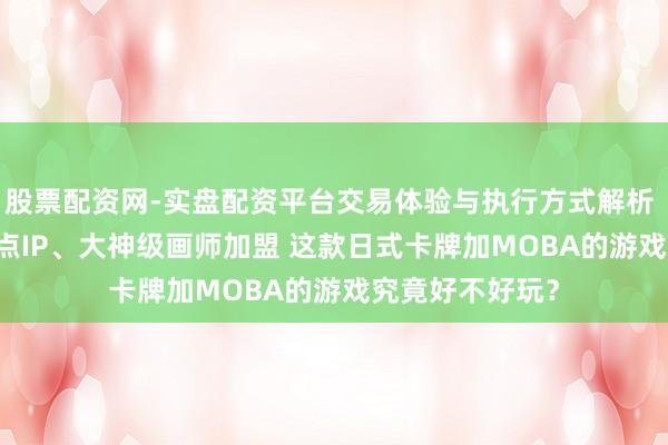 股票配资网-实盘配资平台交易体验与执行方式解析 联动Fate等热点IP、大神级画师加盟 这款日式卡牌加MOBA的游戏究竟好不好玩？