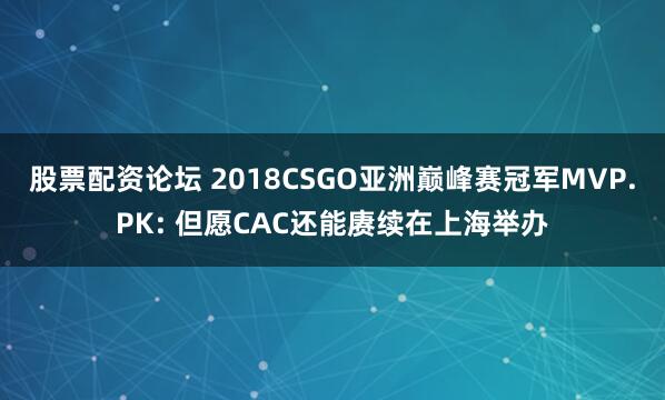 股票配资论坛 2018CSGO亚洲巅峰赛冠军MVP.PK: 但愿CAC还能赓续在上海举办