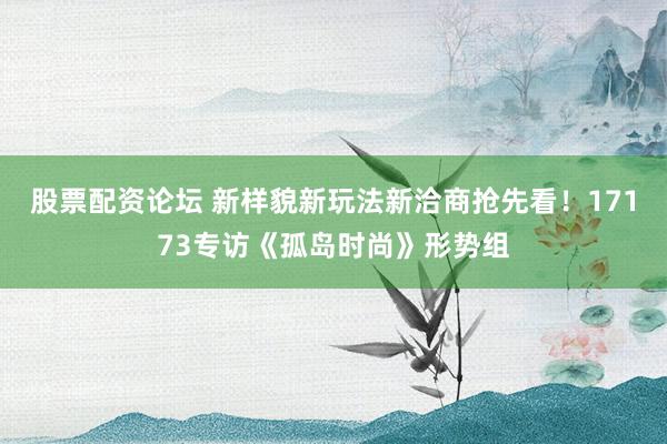 股票配资论坛 新样貌新玩法新洽商抢先看！17173专访《孤岛时尚》形势组