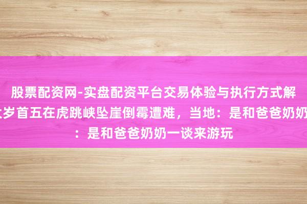 股票配资网-实盘配资平台交易体验与执行方式解析 一男童大岁首五在虎跳峡坠崖倒霉遭难，当地：是和爸爸奶奶一谈来游玩