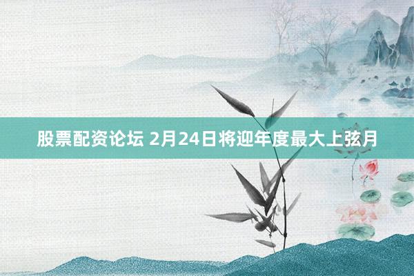 股票配资论坛 2月24日将迎年度最大上弦月