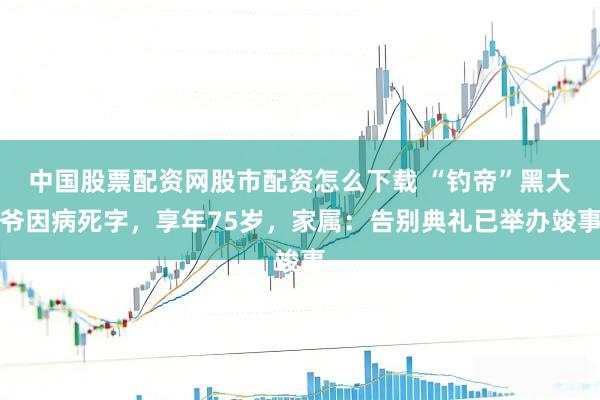 中国股票配资网股市配资怎么下载 “钓帝”黑大爷因病死字，享年75岁，家属：告别典礼已举办竣事