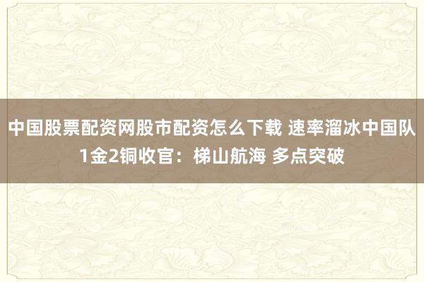 中国股票配资网股市配资怎么下载 速率溜冰中国队1金2铜收官：梯山航海 多点突破