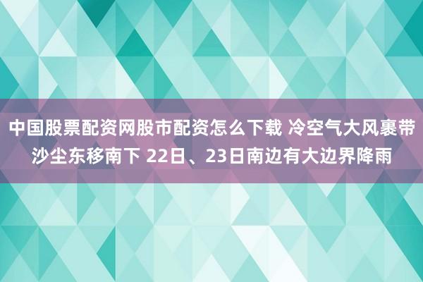 中国股票配资网股市配资怎么下载 冷空气大风裹带沙尘东移南下 22日、23日南边有大边界降雨