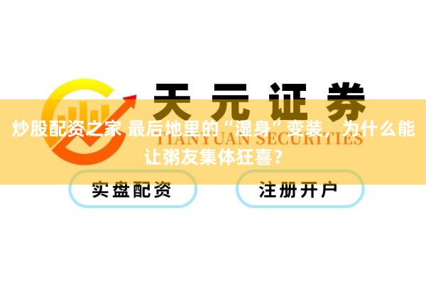 炒股配资之家 最后地里的“湿身”变装，为什么能让粥友集体狂喜？