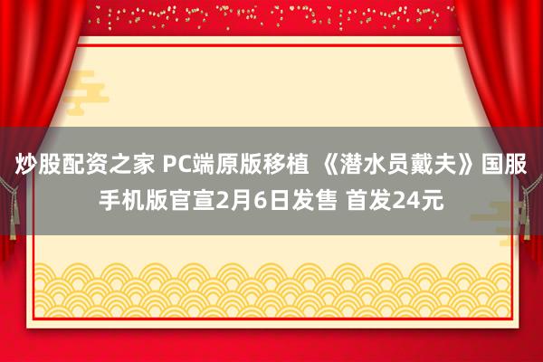 炒股配资之家 PC端原版移植 《潜水员戴夫》国服手机版官宣2月6日发售 首发24元