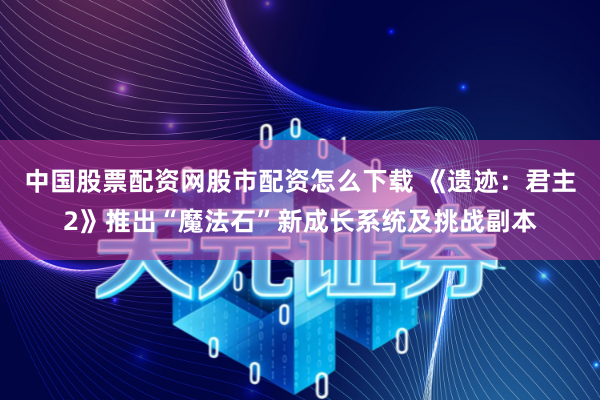 中国股票配资网股市配资怎么下载 《遗迹：君主2》推出“魔法石”新成长系统及挑战副本