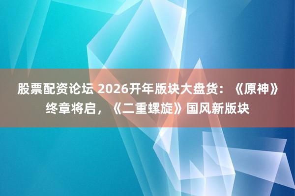 股票配资论坛 2026开年版块大盘货：《原神》终章将启，《二重螺旋》国风新版块
