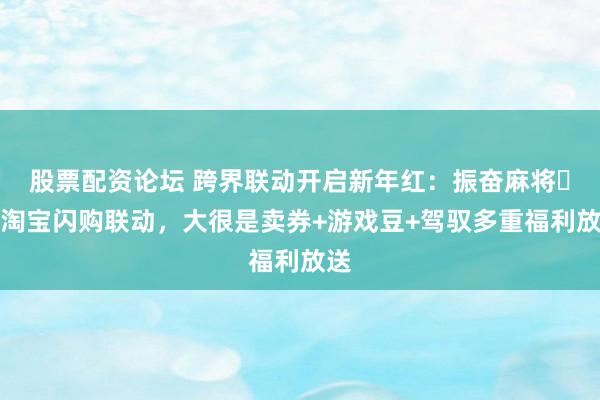 股票配资论坛 跨界联动开启新年红：振奋麻将✖️淘宝闪购联动，大很是卖券+游戏豆+驾驭多重福利放送